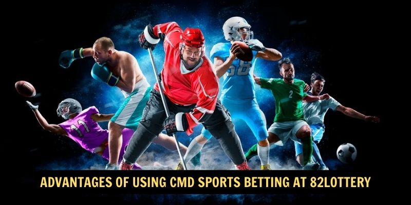 Advantages of Using CMD Sports Betting at 82Lottery